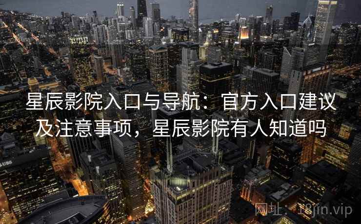 星辰影院入口与导航:官方入口建议及注意事项,星辰影院有人知道吗 星辰影院入口与导航:官方入口建议及注意事项,星辰影院有人知道吗