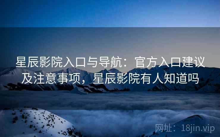 星辰影院入口与导航：官方入口建议及注意事项，星辰影院有人知道吗