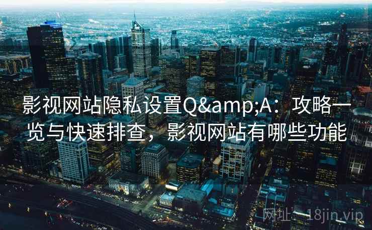 影视网站隐私设置Q&A:攻略一览与快速排查,影视网站有哪些功能 影视网站隐私设置Q&A:攻略一览与快速排查,影视网站有哪些功能