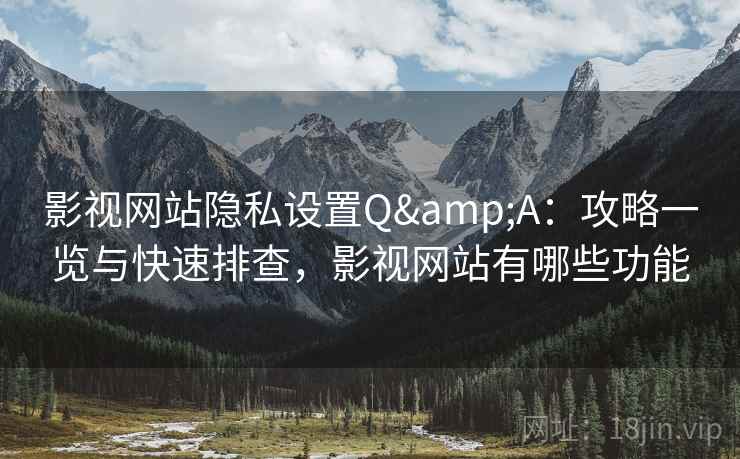 影视网站隐私设置Q&A：攻略一览与快速排查，影视网站有哪些功能