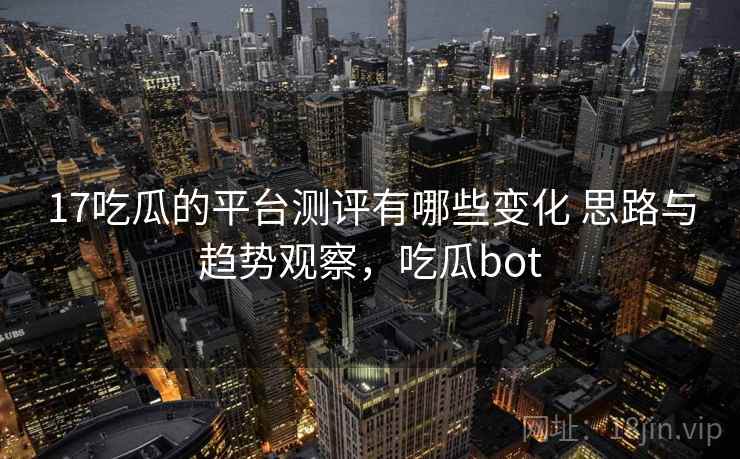 17吃瓜的平台测评有哪些变化 思路与趋势观察,吃瓜bot 17吃瓜的平台测评有哪些变化 思路与趋势观察,吃瓜bot