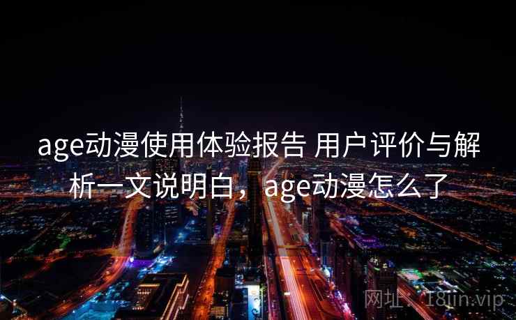 age动漫使用体验报告 用户评价与解析一文说明白,age动漫怎么了 age动漫使用体验报告 用户评价与解析一文说明白,age动漫怎么了