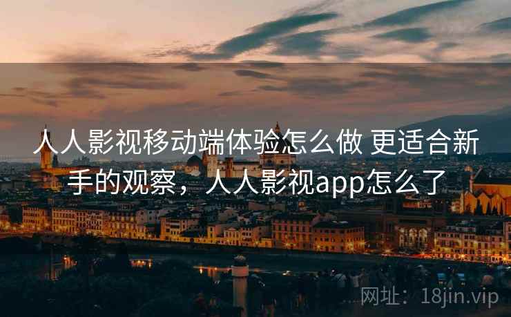 人人影视移动端体验怎么做 更适合新手的观察,人人影视app怎么了 人人影视移动端体验怎么做 更适合新手的观察,人人影视app怎么了