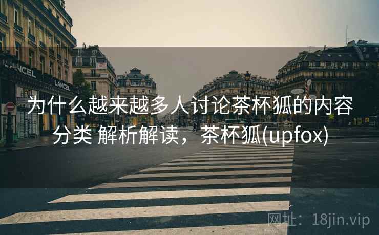 为什么越来越多人讨论茶杯狐的内容分类 解析解读，茶杯狐(upfox)