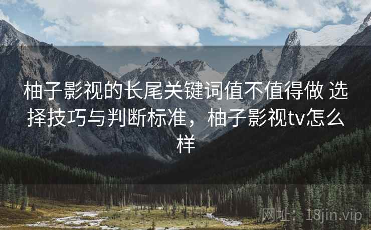柚子影视的长尾关键词值不值得做 选择技巧与判断标准，柚子影视tv怎么样