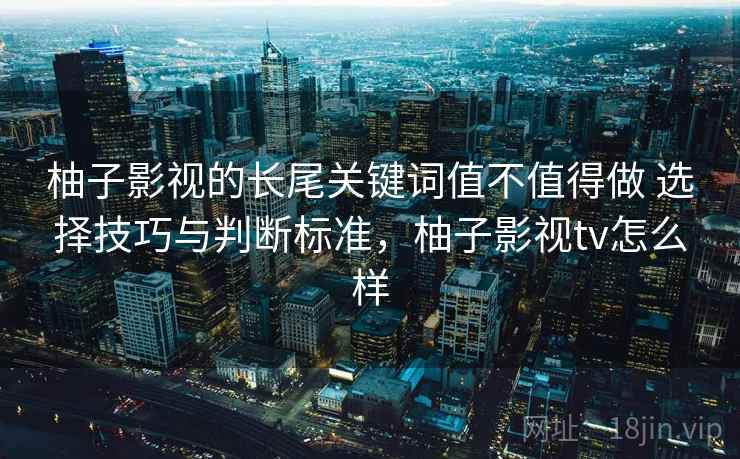 柚子影视的长尾关键词值不值得做 选择技巧与判断标准，柚子影视tv怎么样