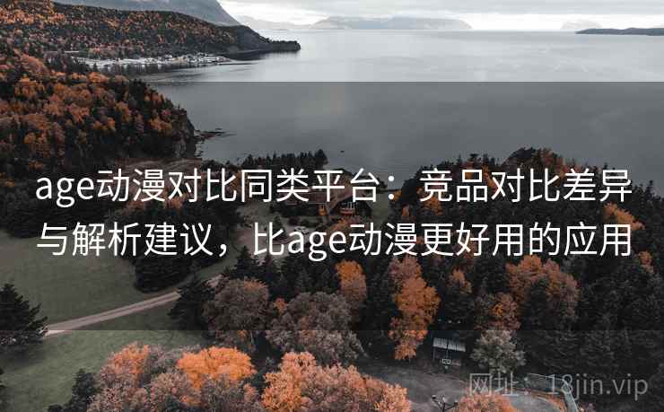 age动漫对比同类平台：竞品对比差异与解析建议，比age动漫更好用的应用