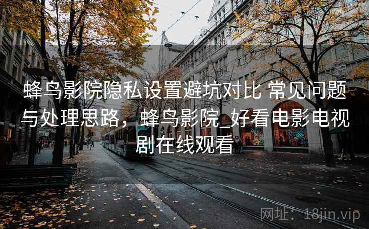 蜂鸟影院隐私设置避坑对比 常见问题与处理思路,蜂鸟影院_好看电影电视剧在线观看 蜂鸟影院隐私设置避坑对比 常见问题与处理思路,蜂鸟影院_好看电影电视剧在线观看