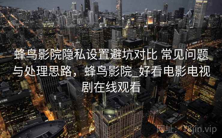 蜂鸟影院隐私设置避坑对比 常见问题与处理思路，蜂鸟影院_好看电影电视剧在线观看