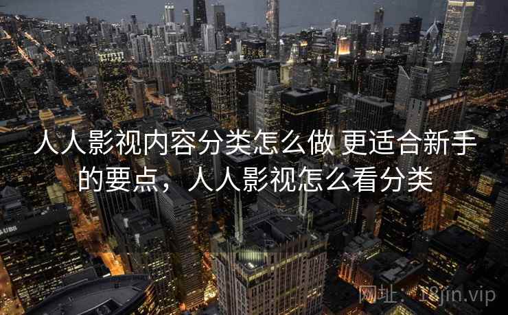 人人影视内容分类怎么做 更适合新手的要点，人人影视怎么看分类