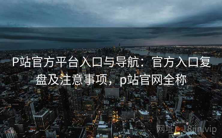 P站官方平台入口与导航:官方入口复盘及注意事项,p站官网全称 P站官方平台入口与导航:官方入口复盘及注意事项,p站官网全称