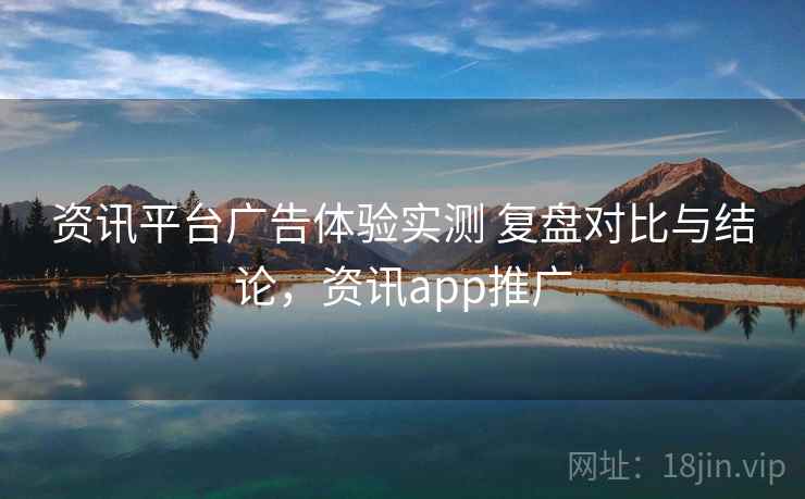 资讯平台广告体验实测 复盘对比与结论，资讯app推广