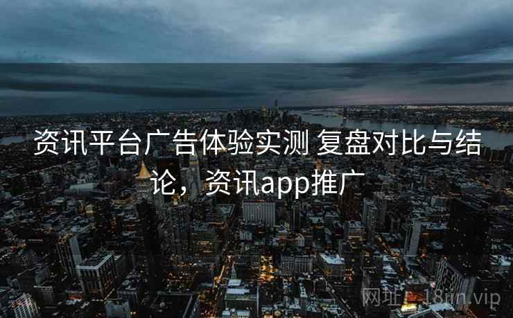 资讯平台广告体验实测 复盘对比与结论,资讯app推广 资讯平台广告体验实测 复盘对比与结论,资讯app推广