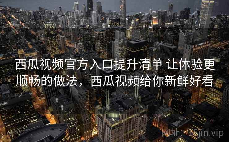 西瓜视频官方入口提升清单 让体验更顺畅的做法，西瓜视频给你新鲜好看