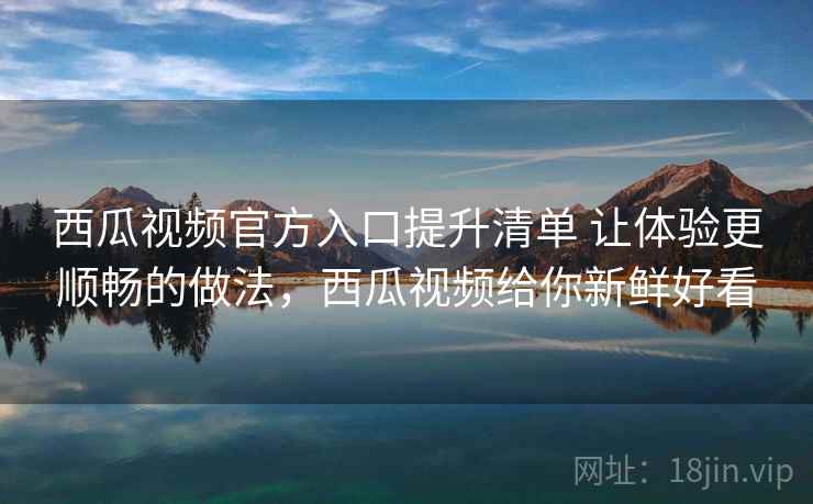西瓜视频官方入口提升清单 让体验更顺畅的做法,西瓜视频给你新鲜好看 西瓜视频官方入口提升清单 让体验更顺畅的做法,西瓜视频给你新鲜好看