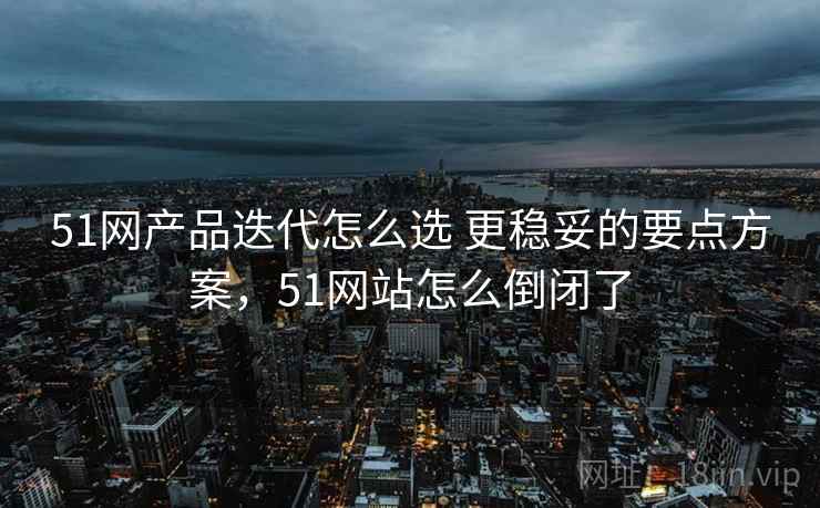 51网产品迭代怎么选 更稳妥的要点方案，51网站怎么倒闭了