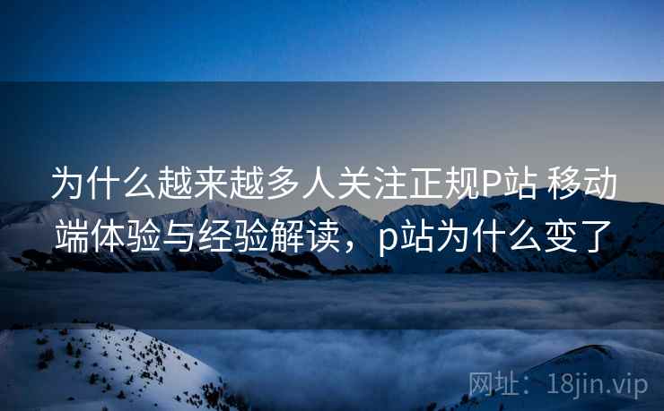 为什么越来越多人关注正规P站 移动端体验与经验解读,p站为什么变了 为什么越来越多人关注正规P站 移动端体验与经验解读,p站为什么变了