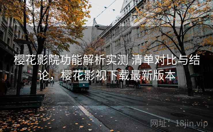 樱花影院功能解析实测 清单对比与结论，樱花影视下载最新版本