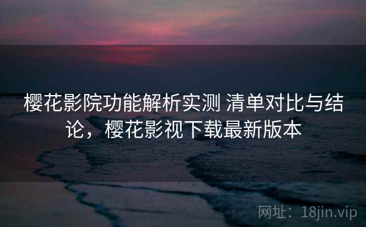 樱花影院功能解析实测 清单对比与结论，樱花影视下载最新版本