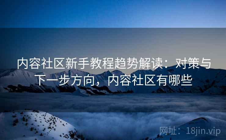 内容社区新手教程趋势解读:对策与下一步方向,内容社区有哪些 内容社区新手教程趋势解读:对策与下一步方向,内容社区有哪些