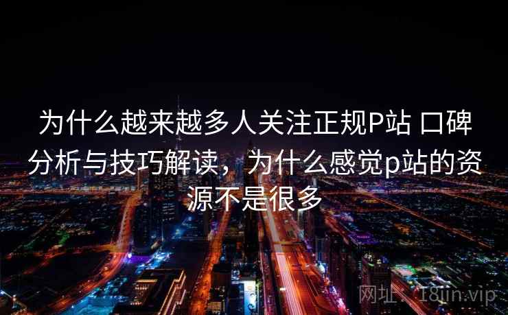 为什么越来越多人关注正规P站 口碑分析与技巧解读，为什么感觉p站的资源不是很多