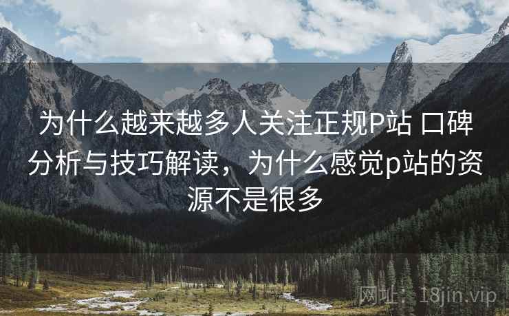 为什么越来越多人关注正规P站 口碑分析与技巧解读,为什么感觉p站的资源不是很多 为什么越来越多人关注正规P站 口碑分析与技巧解读,为什么感觉p站的资源不是很多