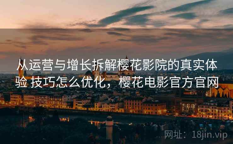 从运营与增长拆解樱花影院的真实体验 技巧怎么优化，樱花电影官方官网