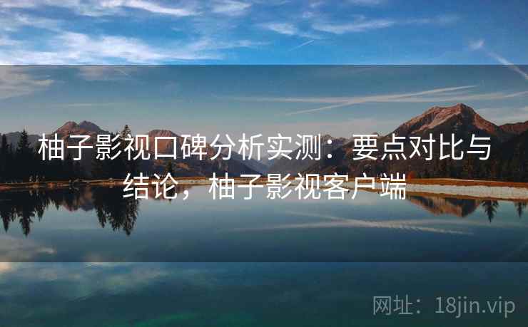 柚子影视口碑分析实测：要点对比与结论，柚子影视客户端
