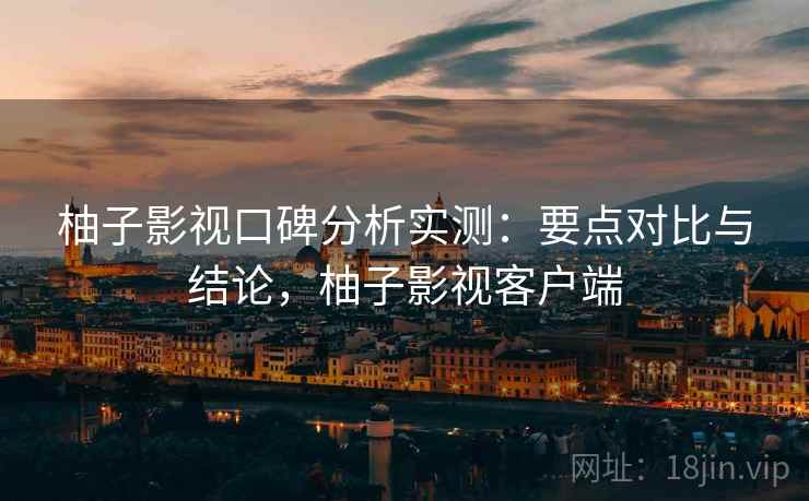 柚子影视口碑分析实测:要点对比与结论,柚子影视客户端 柚子影视口碑分析实测:要点对比与结论,柚子影视客户端