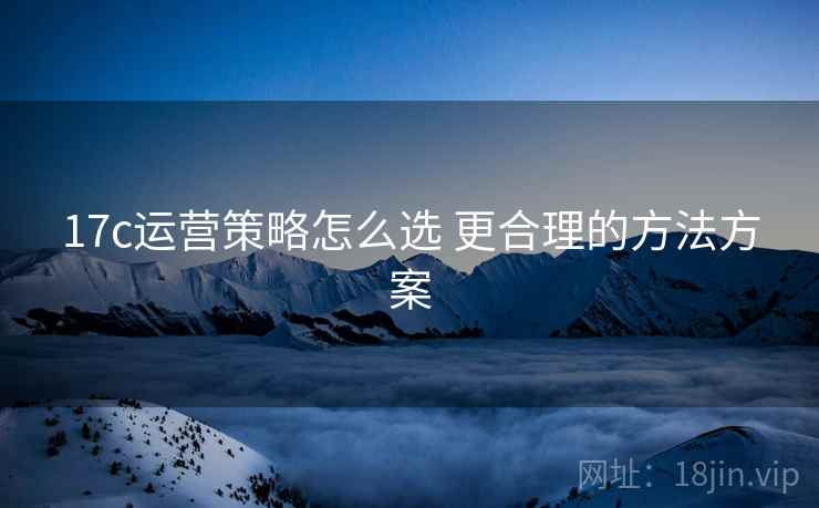 17c运营策略怎么选 更合理的方法方案