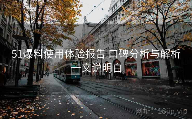 51爆料使用体验报告 口碑分析与解析一文说明白 51爆料使用体验报告 口碑分析与解析一文说明白
