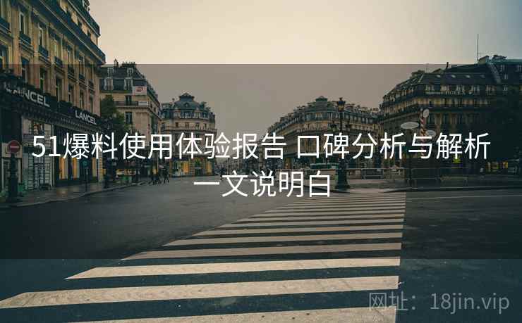 51爆料使用体验报告 口碑分析与解析一文说明白