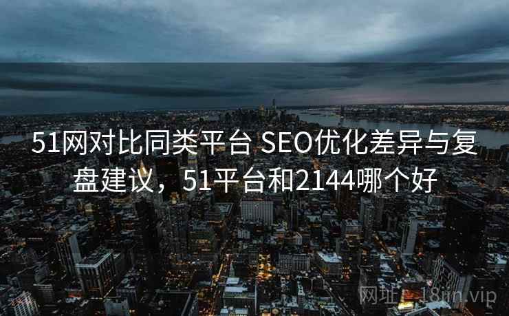 51网对比同类平台 SEO优化差异与复盘建议，51平台和2144哪个好