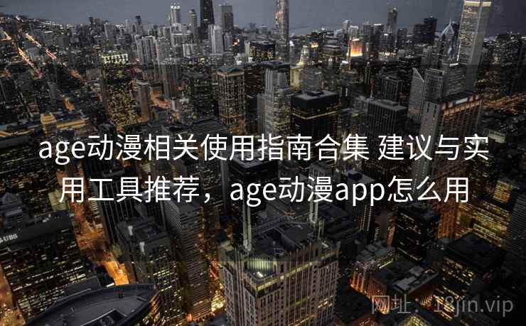 age动漫相关使用指南合集 建议与实用工具推荐,age动漫app怎么用 age动漫相关使用指南合集 建议与实用工具推荐,age动漫app怎么用