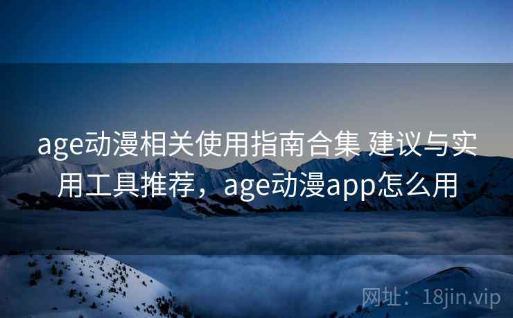 age动漫相关使用指南合集 建议与实用工具推荐，age动漫app怎么用