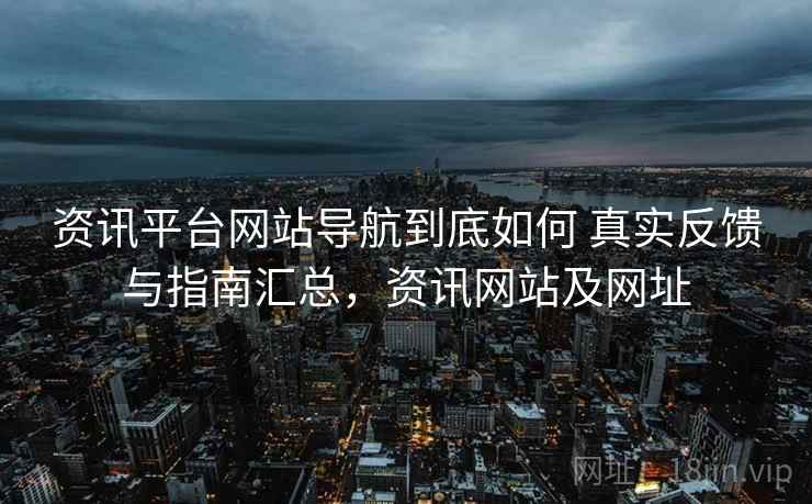 资讯平台网站导航到底如何 真实反馈与指南汇总，资讯网站及网址
