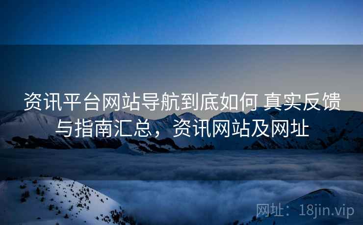 资讯平台网站导航到底如何 真实反馈与指南汇总,资讯网站及网址 资讯平台网站导航到底如何 真实反馈与指南汇总,资讯网站及网址