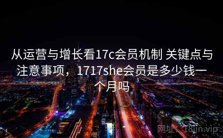 从运营与增长看17c会员机制 关键点与注意事项，1717she会员是多少钱一个月吗