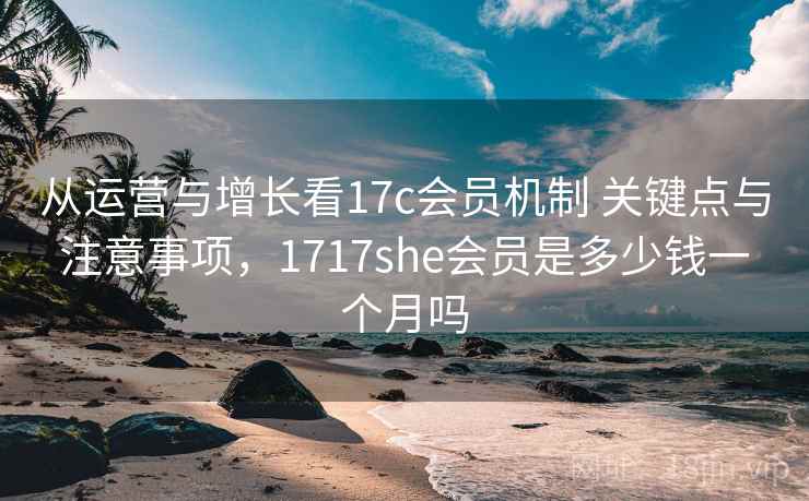 从运营与增长看17c会员机制 关键点与注意事项,1717she会员是多少钱一个月吗 从运营与增长看17c会员机制 关键点与注意事项,1717she会员是多少钱一个月吗
