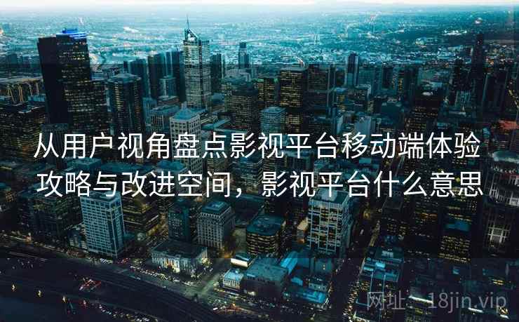 从用户视角盘点影视平台移动端体验 攻略与改进空间，影视平台什么意思
