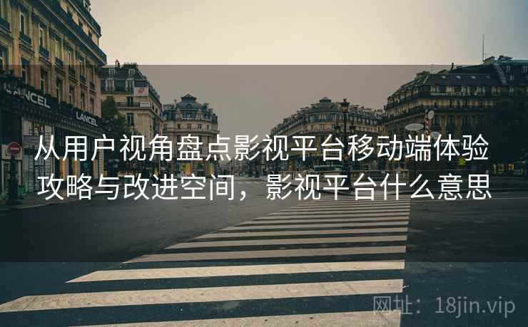 从用户视角盘点影视平台移动端体验 攻略与改进空间,影视平台什么意思 从用户视角盘点影视平台移动端体验 攻略与改进空间,影视平台什么意思