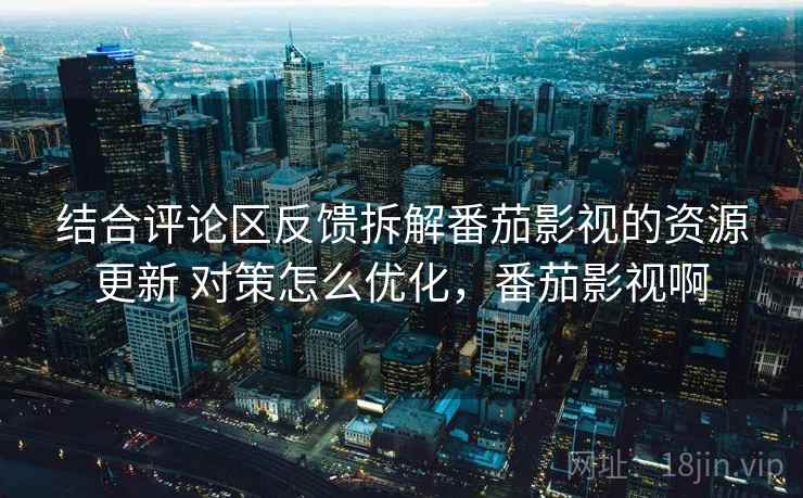 结合评论区反馈拆解番茄影视的资源更新 对策怎么优化,番茄影视啊 结合评论区反馈拆解番茄影视的资源更新 对策怎么优化,番茄影视啊