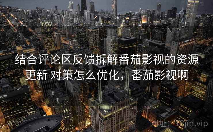 结合评论区反馈拆解番茄影视的资源更新 对策怎么优化，番茄影视啊