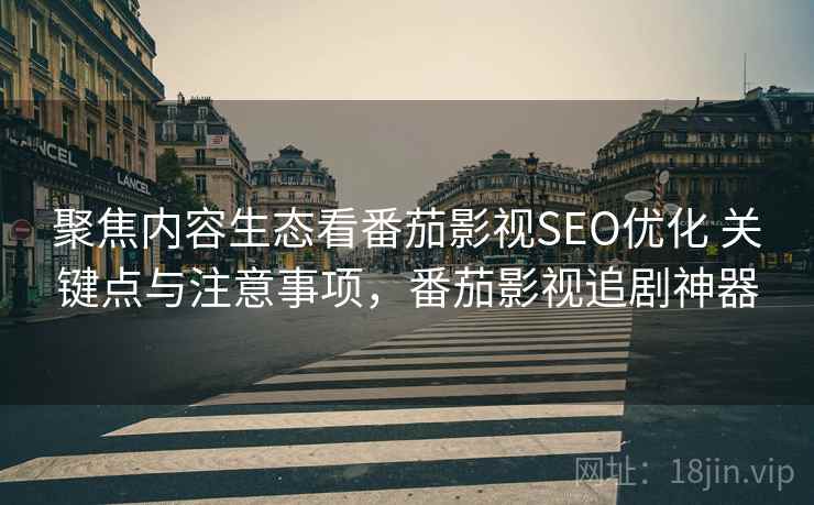 聚焦内容生态看番茄影视SEO优化 关键点与注意事项,番茄影视追剧神器 聚焦内容生态看番茄影视SEO优化 关键点与注意事项,番茄影视追剧神器