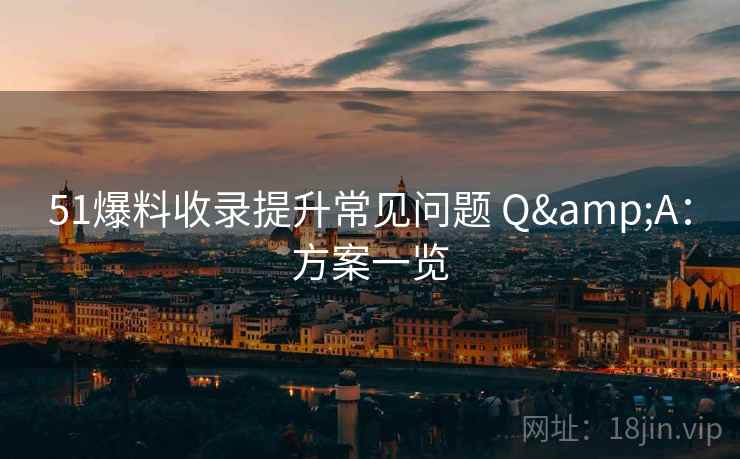 51爆料收录提升常见问题 Q&A：方案一览