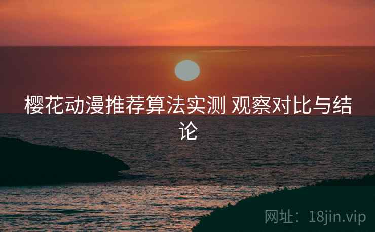 樱花动漫推荐算法实测 观察对比与结论 樱花动漫推荐算法实测 观察对比与结论