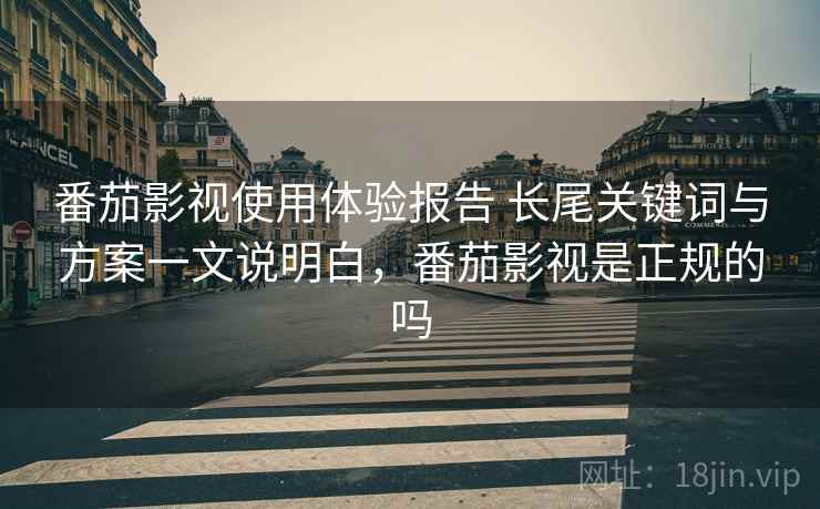 番茄影视使用体验报告 长尾关键词与方案一文说明白,番茄影视是正规的吗 番茄影视使用体验报告 长尾关键词与方案一文说明白,番茄影视是正规的吗