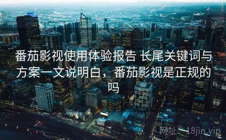 番茄影视使用体验报告 长尾关键词与方案一文说明白，番茄影视是正规的吗