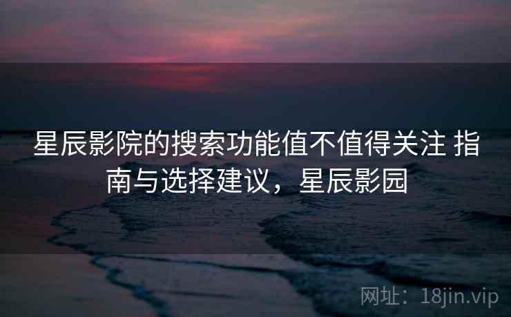星辰影院的搜索功能值不值得关注 指南与选择建议，星辰影园