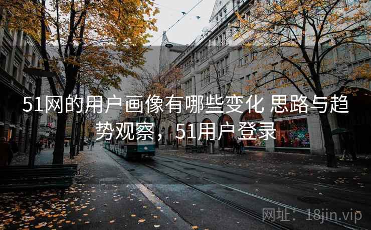 51网的用户画像有哪些变化 思路与趋势观察，51用户登录
